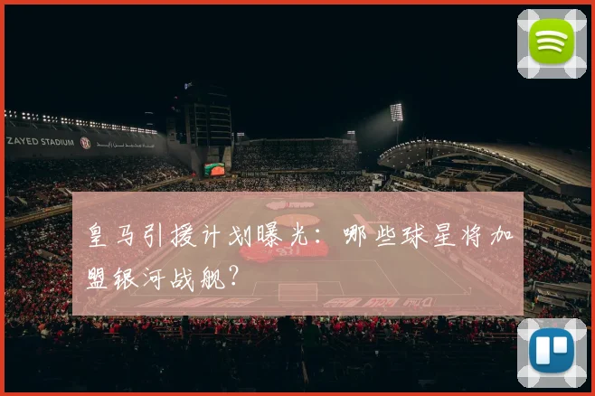 皇马引援计划曝光：哪些球星将加盟银河战舰？
