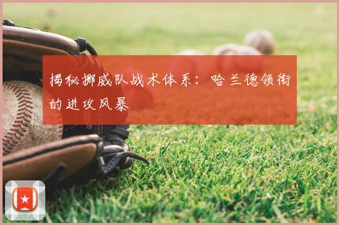 揭秘挪威队战术体系:哈兰德领衔的进攻风暴