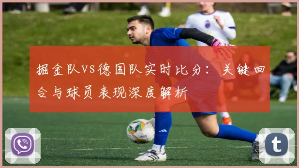 掘金队vs德国队实时比分：关键回合与球员表现深度解析