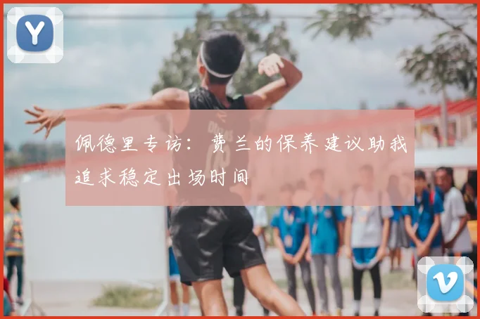 佩德里专访：费兰的保养建议助我追求稳定出场时间