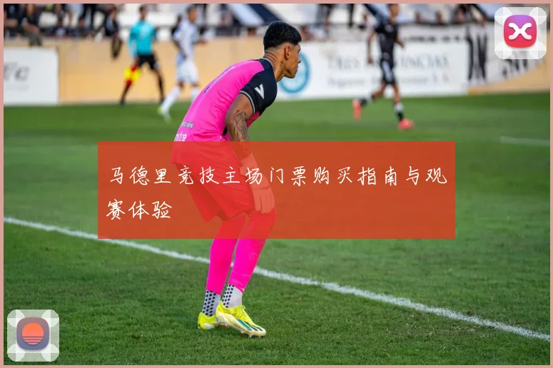 马德里竞技主场门票购买指南与观赛体验
