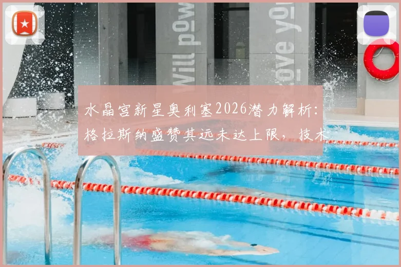 水晶宫新星奥利塞2026潜力解析：格拉斯纳盛赞其远未达上限，技术特点与未来高度展望
