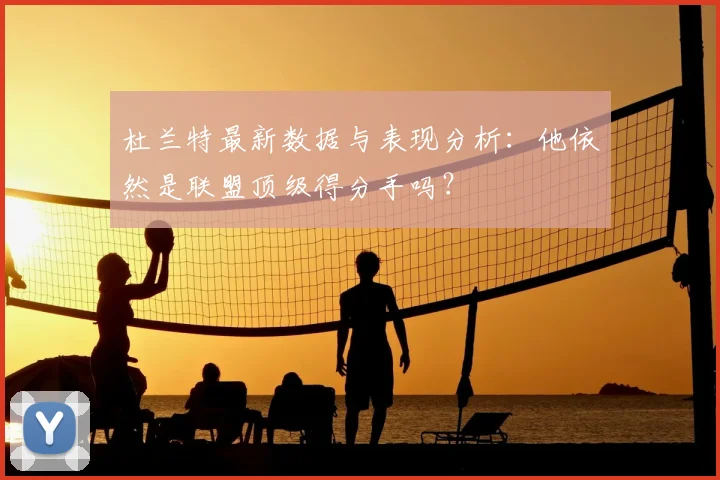 杜兰特最新数据与表现分析：他依然是联盟顶级得分手吗？