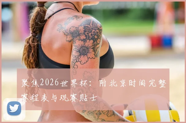 聚焦2026世界杯：附北京时间完整赛程表与观赛贴士
