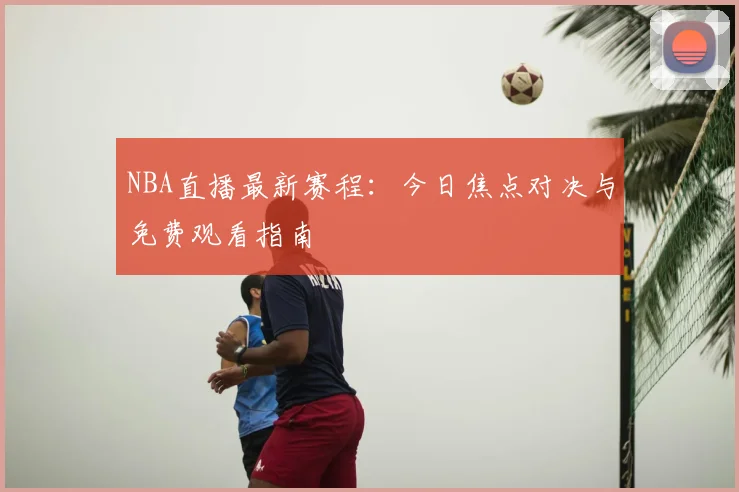 NBA直播最新赛程：今日焦点对决与免费观看指南