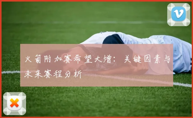 火箭附加赛希望大增：关键因素与未来赛程分析