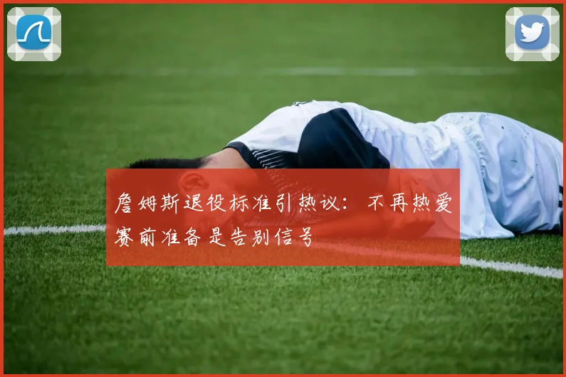 詹姆斯退役标准引热议:不再热爱赛前准备是告别信号