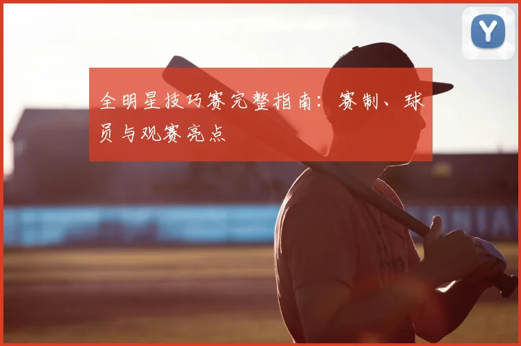 全明星技巧赛完整指南：赛制、球员与观赛亮点