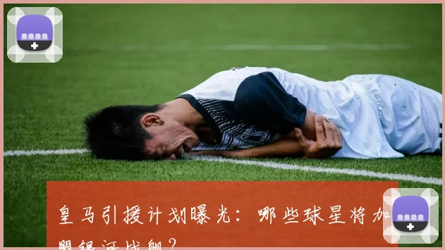 皇马引援计划曝光：哪些球星将加盟银河战舰？