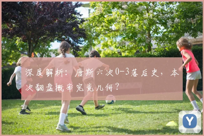 深度解析：唐斯六次0-3落后史，本次翻盘概率究竟几何？