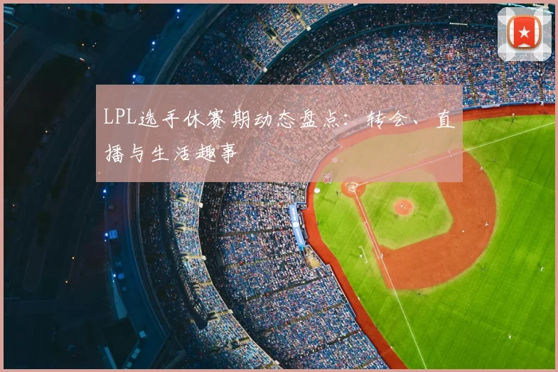 LPL选手休赛期动态盘点：转会、直播与生活趣事