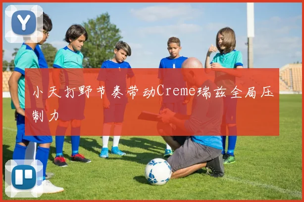 小天打野节奏带动Creme瑞兹全局压制力