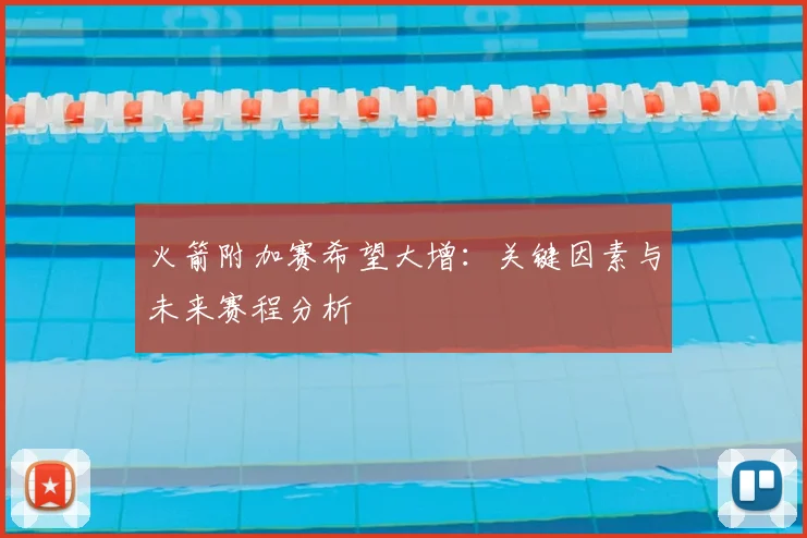 火箭附加赛希望大增：关键因素与未来赛程分析