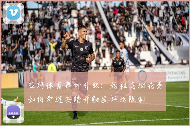 亚玛体育事件升级：始祖鸟烟花秀如何牵连安踏并触发评论限制