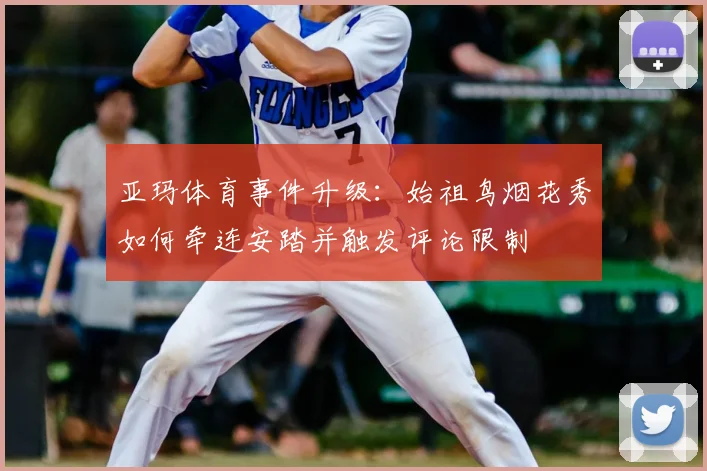 亚玛体育事件升级：始祖鸟烟花秀如何牵连安踏并触发评论限制