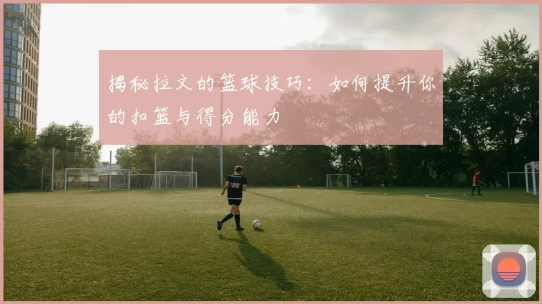 揭秘拉文的篮球技巧：如何提升你的扣篮与得分能力