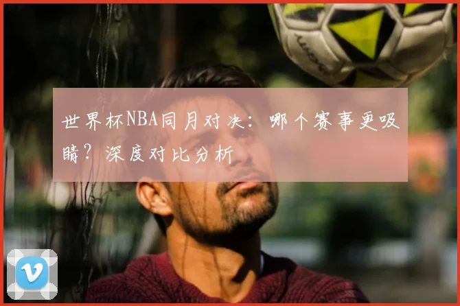世界杯NBA同月对决：哪个赛事更吸睛？深度对比分析