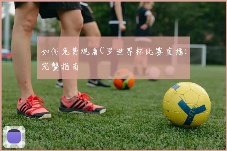 如何免费观看C罗世界杯比赛直播:完整指南