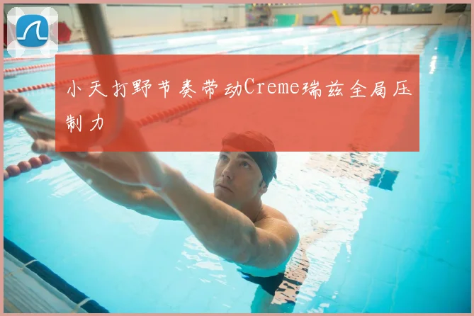小天打野节奏带动Creme瑞兹全局压制力