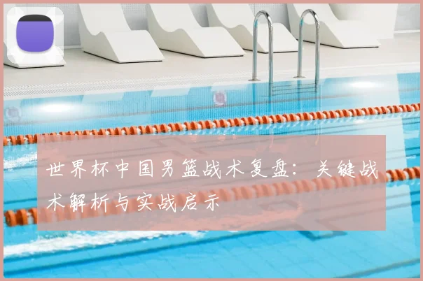 世界杯中国男篮战术复盘：关键战术解析与实战启示