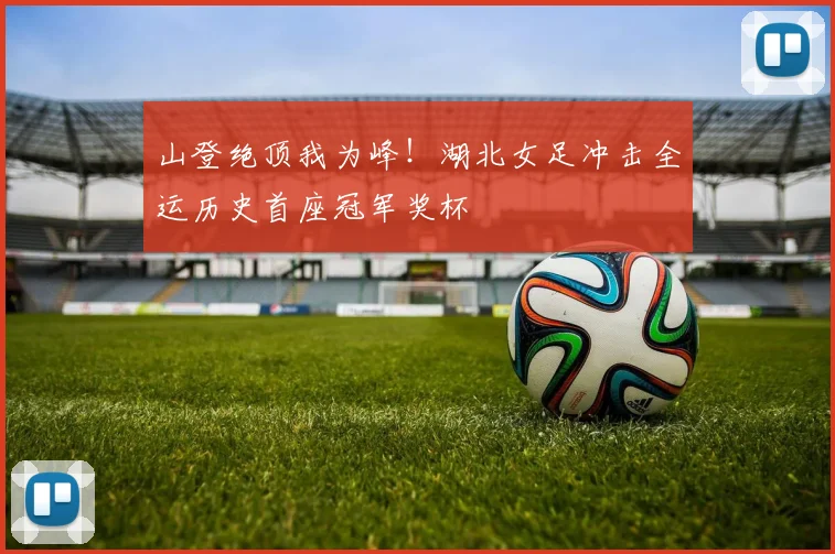 山登绝顶我为峰！湖北女足冲击全运历史首座冠军奖杯