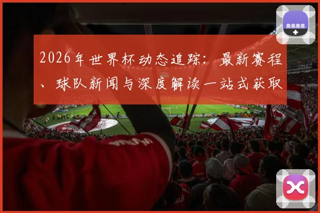 2026年世界杯动态追踪：最新赛程、球队新闻与深度解读一站式获取