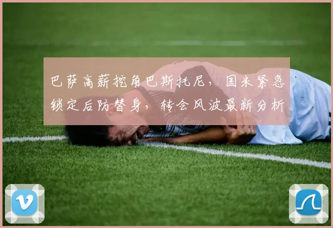 巴萨高薪挖角巴斯托尼，国米紧急锁定后防替身，转会风波最新分析