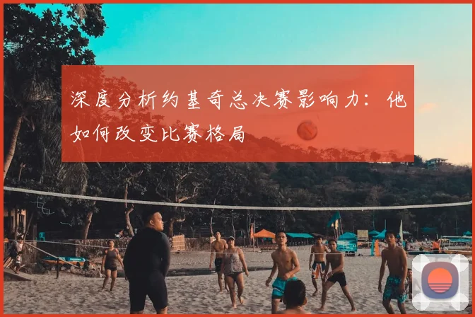深度分析约基奇总决赛影响力：他如何改变比赛格局
