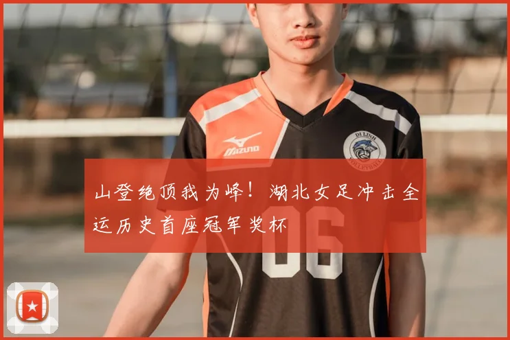 山登绝顶我为峰！湖北女足冲击全运历史首座冠军奖杯